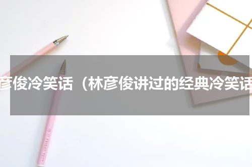 林彦俊冷笑话（林彦俊讲过的经典冷笑话）