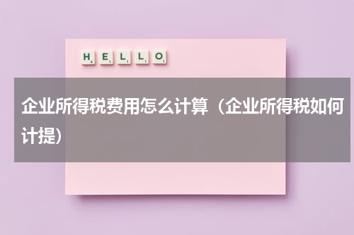 企业所得税费用怎么计算（企业所得税如何计提）