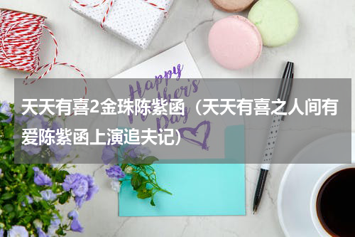 天天有喜2金珠陈紫函（天天有喜之人间有爱陈紫函上演追夫记）