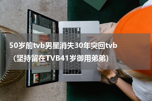 50岁前tvb男星消失30年突回tvb（坚持留在TVB41岁御用弟弟）