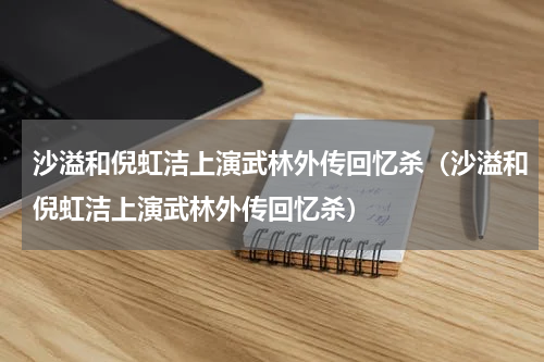 沙溢和倪虹洁上演武林外传回忆杀（沙溢和倪虹洁上演武林外传回忆杀）