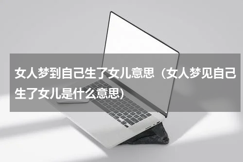 女人梦到自己生了女儿意思（女人梦见自己生了女儿是什么意思）