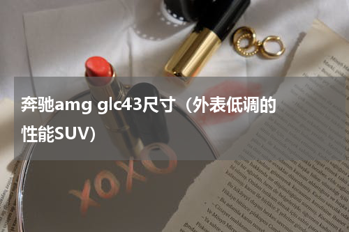 奔驰amg glc43尺寸（外表低调的性能SUV）