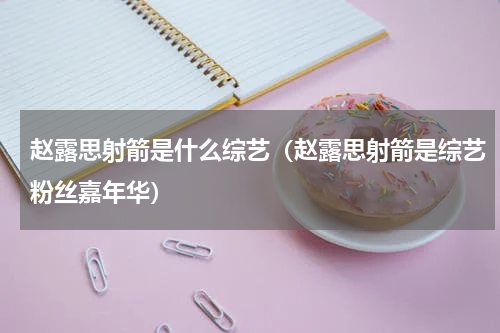 赵露思射箭是什么综艺（赵露思射箭是综艺粉丝嘉年华）