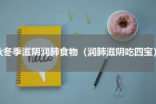 秋冬季滋阴润肺食物（润肺滋阴吃四宝）