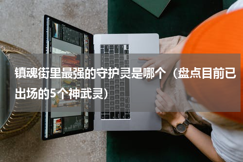 镇魂街里最强的守护灵是哪个（盘点目前已出场的5个神武灵）