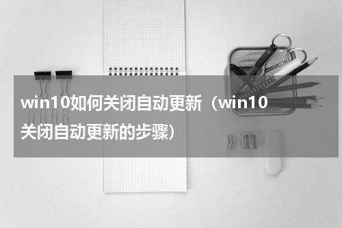 win10如何关闭自动更新（win10关闭自动更新的步骤）