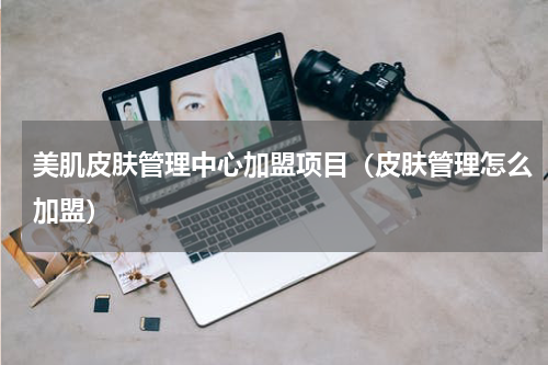 美肌皮肤管理中心加盟项目（皮肤管理怎么加盟）