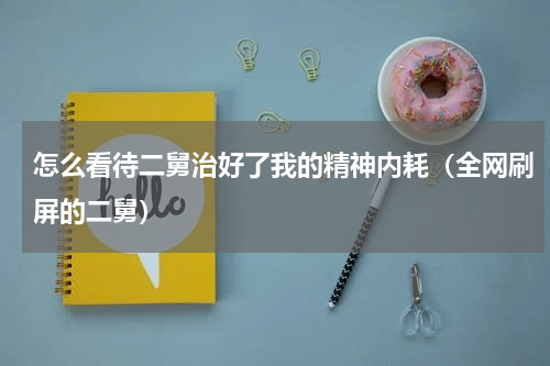 怎么看待二舅治好了我的精神内耗（全网刷屏的二舅）