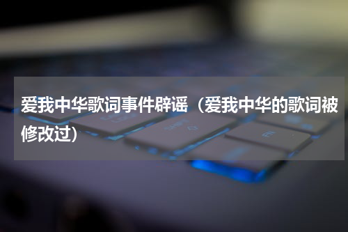 爱我中华歌词事件辟谣（爱我中华的歌词被修改过）