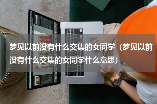 梦见以前没有什么交集的女同学（梦见以前没有什么交集的女同学什么意思）