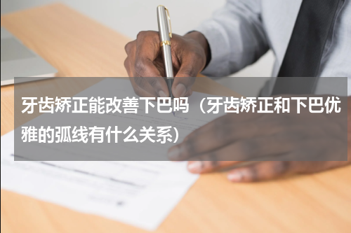 牙齿矫正能改善下巴吗（牙齿矫正和下巴优雅的弧线有什么关系）