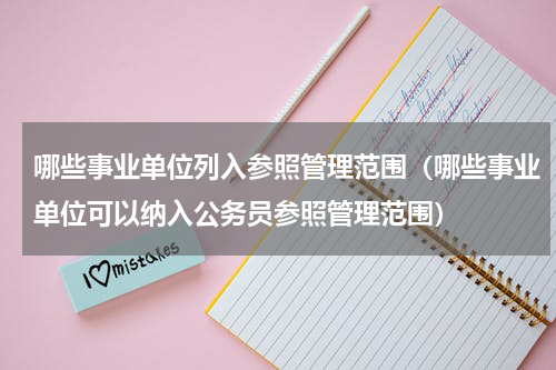 哪些事业单位列入参照管理范围（哪些事业单位可以纳入公务员参照管理范围）