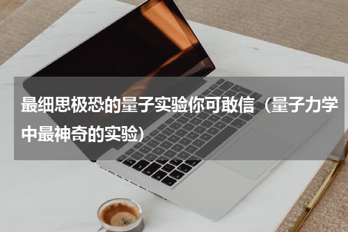 最细思极恐的量子实验你可敢信（量子力学中最神奇的实验）
