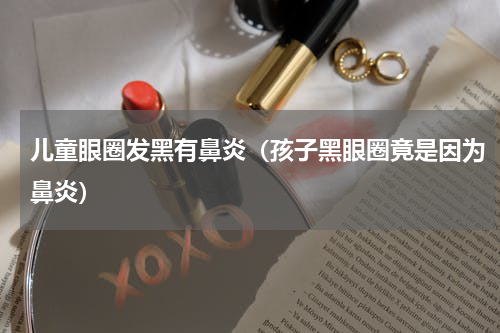 儿童眼圈发黑有鼻炎（孩子黑眼圈竟是因为鼻炎）