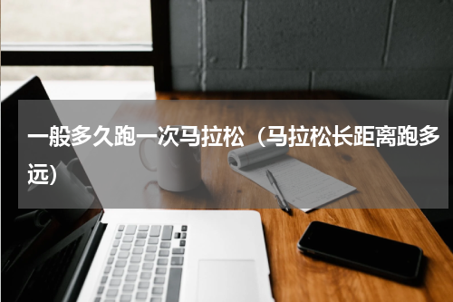 一般多久跑一次马拉松（马拉松长距离跑多远）