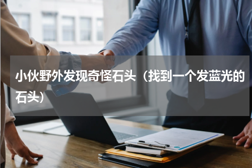 小伙野外发现奇怪石头（找到一个发蓝光的石头）