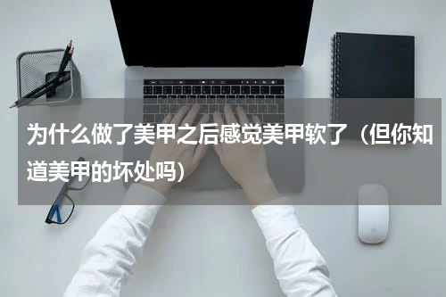 为什么做了美甲之后感觉美甲软了（但你知道美甲的坏处吗）