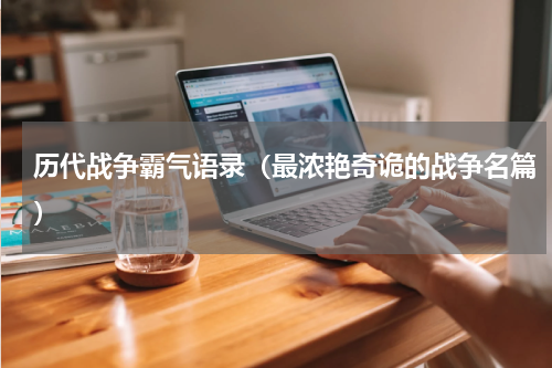 历代战争霸气语录（最浓艳奇诡的战争名篇）