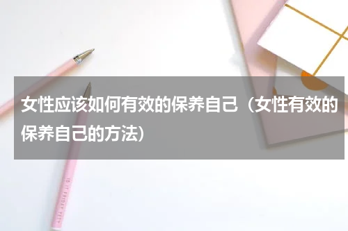 女性应该如何有效的保养自己（女性有效的保养自己的方法）