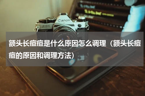 额头长痘痘是什么原因怎么调理（额头长痘痘的原因和调理方法）