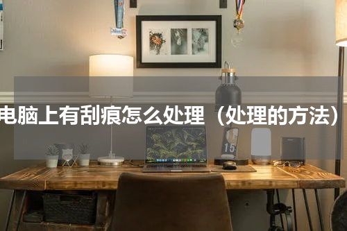 电脑上有刮痕怎么处理（处理的方法）