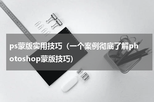 ps蒙版实用技巧（一个案例彻底了解photoshop蒙版技巧）