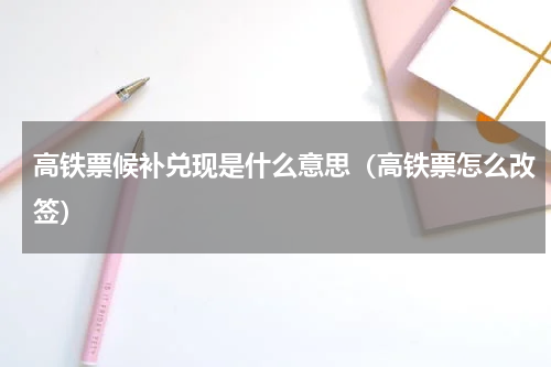 高铁票候补兑现是什么意思（高铁票怎么改签）