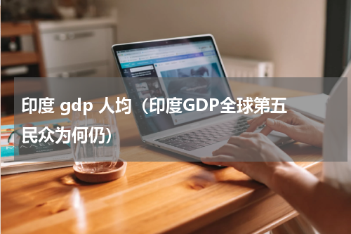 印度 gdp 人均（印度GDP全球第五民众为何仍）