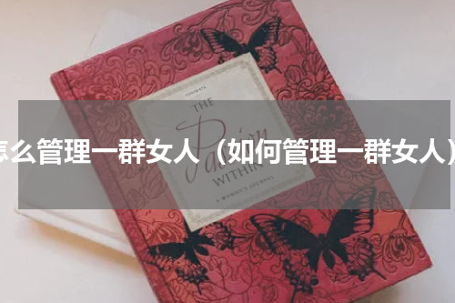 怎么管理一群女人（如何管理一群女人）
