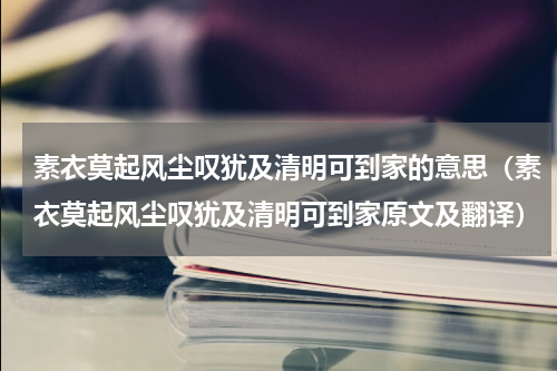 素衣莫起风尘叹犹及清明可到家的意思（素衣莫起风尘叹犹及清明可到家原文及翻译）