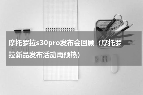 摩托罗拉s30pro发布会回顾（摩托罗拉新品发布活动再预热）