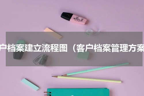 客户档案建立流程图（客户档案管理方案）
