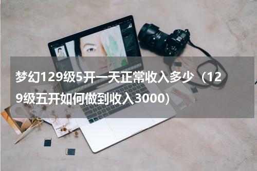 梦幻129级5开一天正常收入多少（129级五开如何做到收入3000）