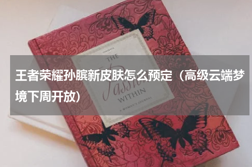王者荣耀孙膑新皮肤怎么预定（高级云端梦境下周开放）