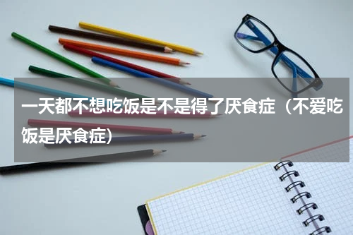 一天都不想吃饭是不是得了厌食症（不爱吃饭是厌食症）