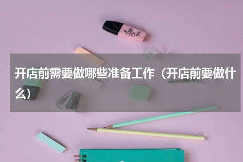 开店前需要做哪些准备工作（开店前要做什么）