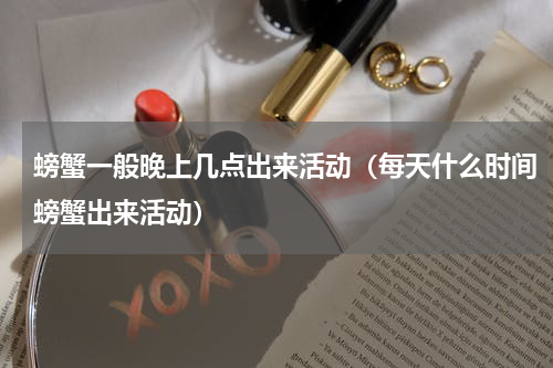 螃蟹一般晚上几点出来活动（每天什么时间螃蟹出来活动）