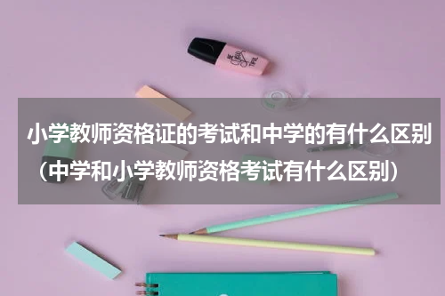 小学教师资格证的考试和中学的有什么区别（中学和小学教师资格考试有什么区别）