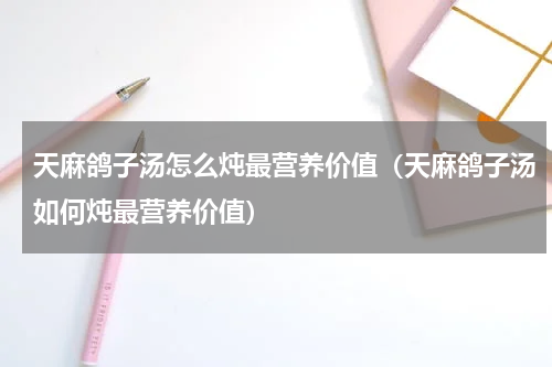 天麻鸽子汤怎么炖最营养价值（天麻鸽子汤如何炖最营养价值）