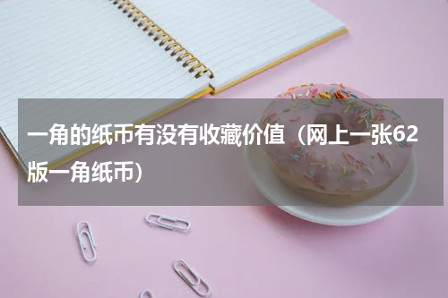 一角的纸币有没有收藏价值（网上一张62版一角纸币）