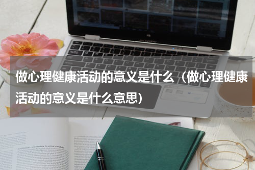 做心理健康活动的意义是什么（做心理健康活动的意义是什么意思）