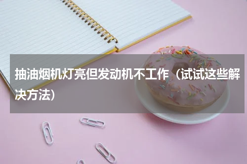 抽油烟机灯亮但发动机不工作（试试这些解决方法）