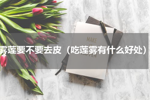 雾莲要不要去皮（吃莲雾有什么好处）