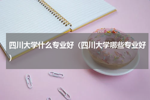 四川大学什么专业好（四川大学哪些专业好）