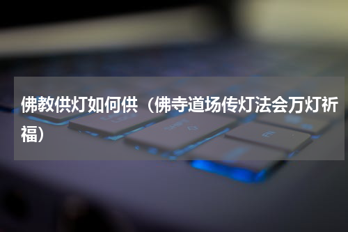 佛教供灯如何供（佛寺道场传灯法会万灯祈福）