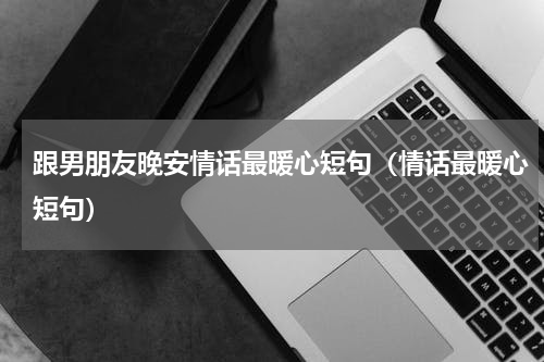 跟男朋友晚安情话最暖心短句（情话最暖心短句）