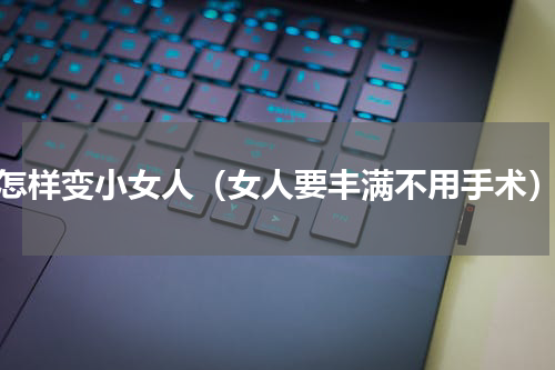 怎样变小女人（女人要丰满不用手术）