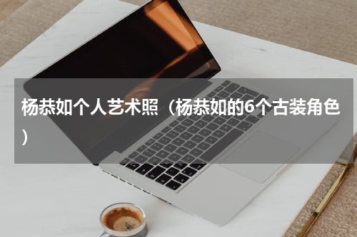 杨恭如个人艺术照（杨恭如的6个古装角色）