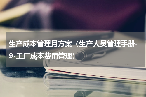 生产成本管理月方案（生产人员管理手册-9-工厂成本费用管理）